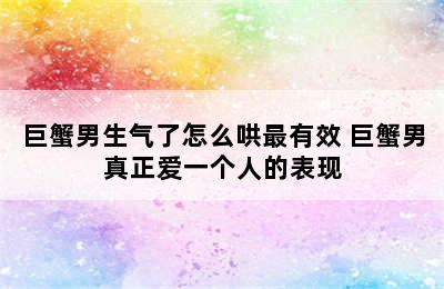 巨蟹男生气了怎么哄最有效 巨蟹男真正爱一个人的表现